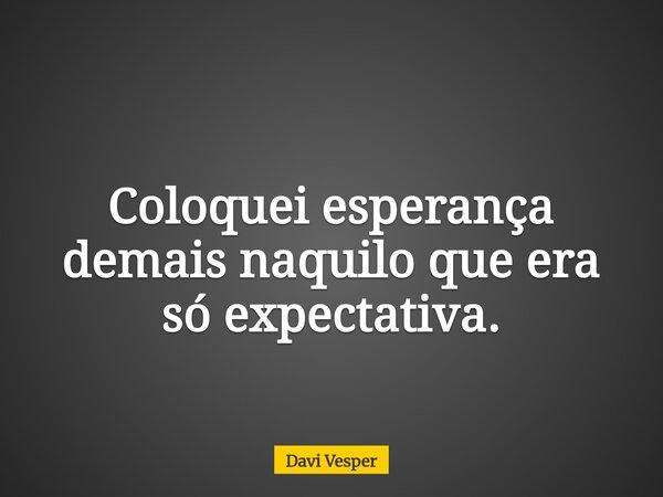 Coloquei esperança demais naquilo que era só expectativa.... Frase de Davi Vesper.