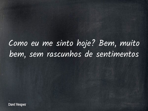 Como eu me sinto hoje? Bem, muito bem, sem rascunhos de sentimentos... Frase de Davi Vesper.