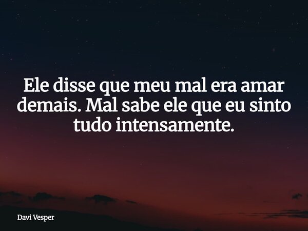 ⁠Ele disse que meu mal era amar demais. Mal sabe ele que eu sinto tudo intensamente.... Frase de Davi Vesper.