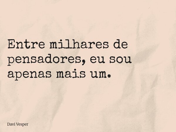 Entre milhares de pensadores, eu sou apenas mais um.... Frase de Davi Vesper.