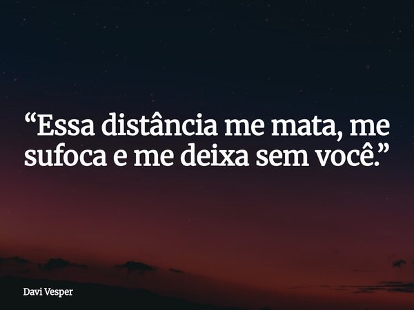 “Essa distância me mata, me sufoca e me deixa sem você.”... Frase de Davi Vesper.