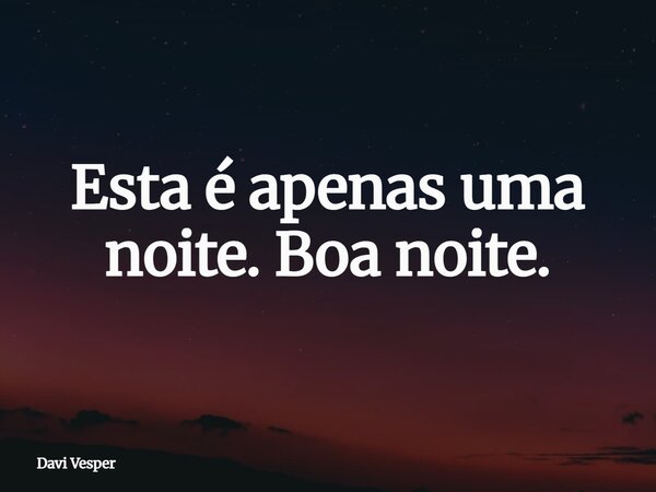 Esta é apenas uma noite. Boa noite.... Frase de Davi Vesper.