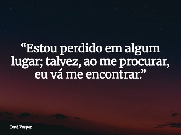 “Estou perdido em algum lugar; talvez, ao me procurar, eu vá me encontrar.”... Frase de Davi Vesper.