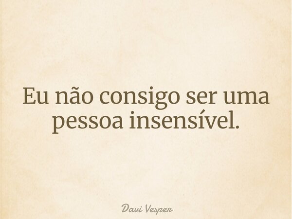 Eu não consigo ser uma pessoa insensível.... Frase de Davi Vesper.