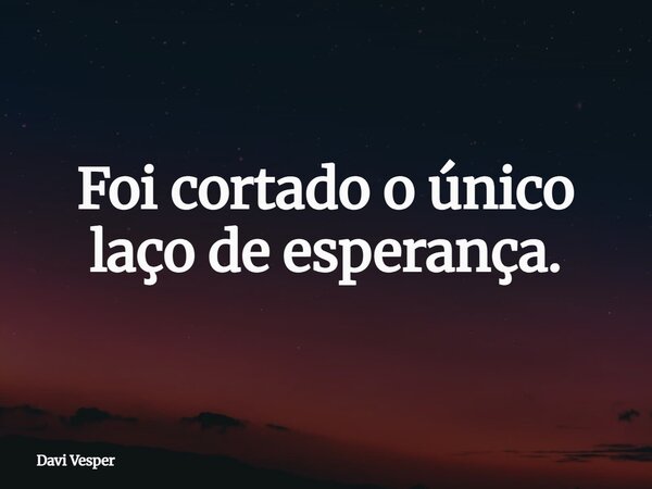 Foi cortado o único laço de esperança.... Frase de Davi Vesper.