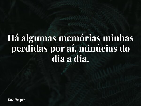Há algumas memórias minhas perdidas por aí, minúcias do dia a dia.... Frase de Davi Vesper.