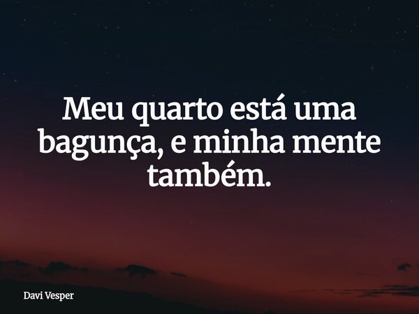 Meu quarto está uma bagunça, e minha mente também.... Frase de Davi Vesper.