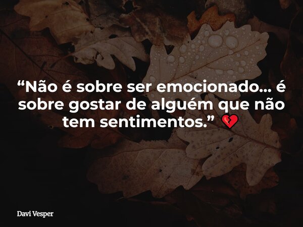 “Não é sobre ser emocionado… é sobre gostar de alguém que não tem sentimentos.” 💔... Frase de Davi Vesper.