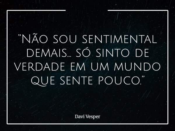 “Não sou sentimental demais… só sinto de verdade em um mundo que sente pouco.”... Frase de Davi Vesper.