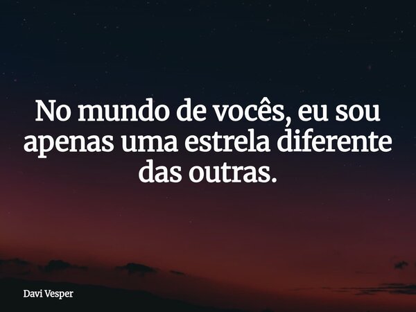 No mundo de vocês, eu sou apenas uma estrela diferente das outras.... Frase de Davi Vesper.