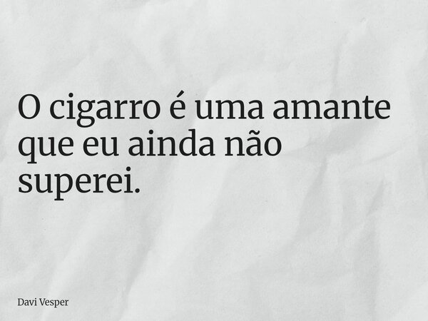 O cigarro é uma amante que eu ainda não superei.... Frase de Davi Vesper.