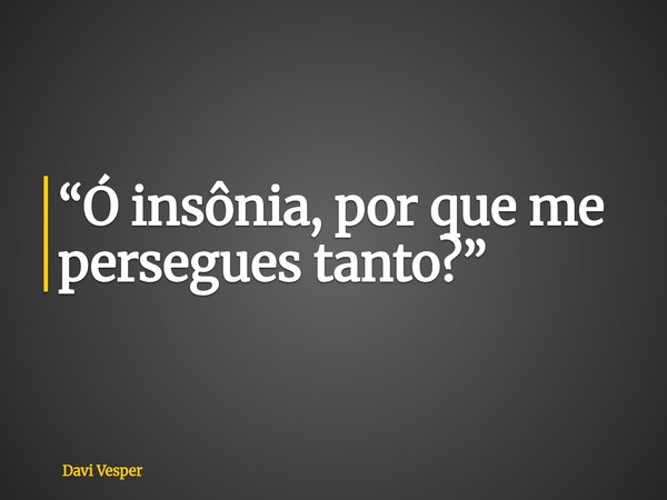 “Ó insônia, por que me persegues tanto?”... Frase de Davi Vesper.