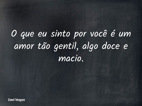 O que eu sinto por você é um amor tão gentil, algo doce e macio.... Frase de Davi Vesper.