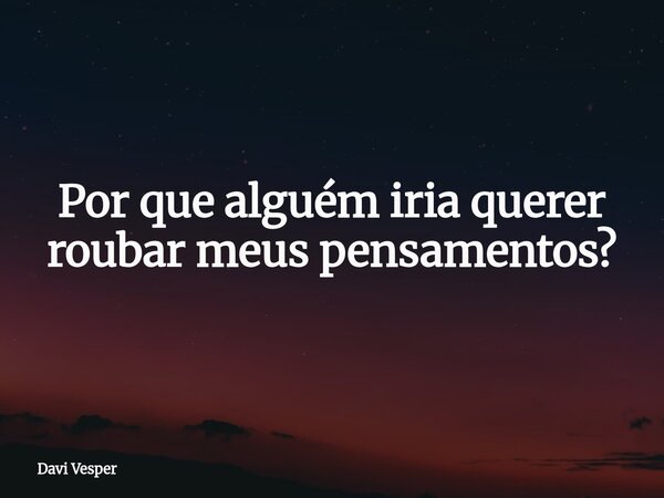 Por que alguém iria querer roubar meus pensamentos?... Frase de Davi Vesper.