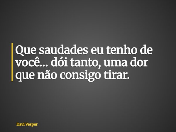 Que saudades eu tenho de você… dói tanto, uma dor que não consigo tirar.... Frase de Davi Vesper.