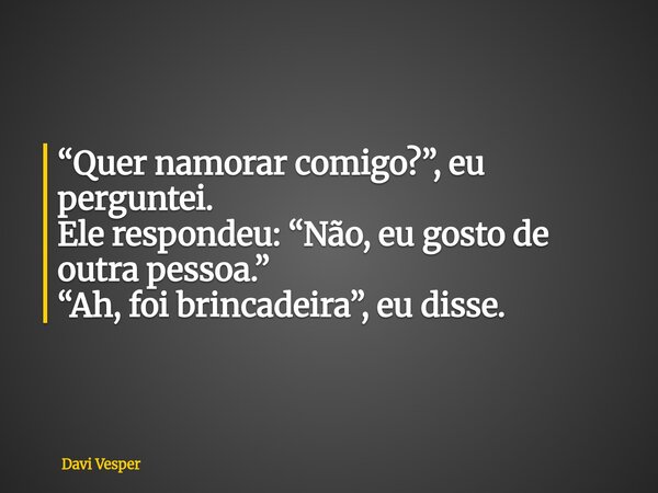 “Quer namorar comigo?”, eu perguntei. Ele respondeu: “Não, eu gosto de outra pessoa.” “Ah, foi brincadeira”, eu disse.... Frase de Davi Vesper.