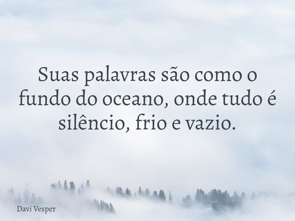 Suas palavras são como o fundo do oceano, onde tudo é silêncio, frio e vazio.... Frase de Davi Vesper.