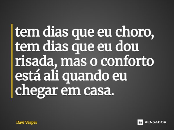⁠tem dias que eu choro, tem dias que eu dou risada, mas o conforto está ali quando eu chegar em casa.... Frase de Davi Vesper.