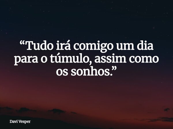 “Tudo irá comigo um dia para o túmulo, assim como os sonhos.”... Frase de Davi Vesper.
