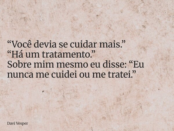 “Você devia se cuidar mais.” “Há um tratamento.” Sobre mim mesmo eu disse: “Eu nunca me cuidei ou me tratei.”... Frase de Davi Vesper.