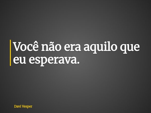 Você não era aquilo que eu esperava.... Frase de Davi Vesper.