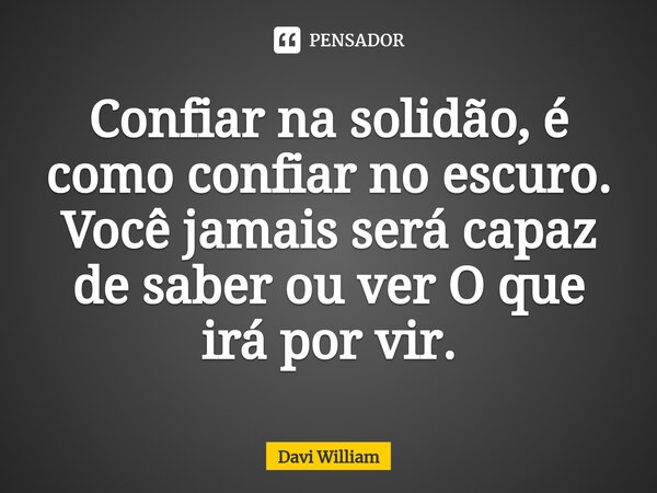 ⁠Confiar na solidão, é como confiar no escuro. Você jamais será capaz de saber ou ver O que irá por vir.... Frase de Davi William.