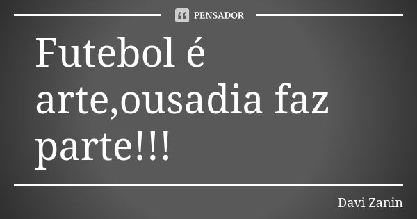 Futebol é arte,ousadia faz parte!!!... Frase de Davi Zanin.