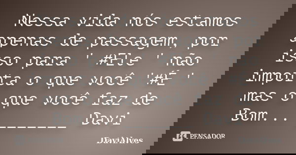 Nessa vida nós estamos apenas de passagem, por isso para ' #Ele ' não importa o que você '#É ' mas o que você faz de Bom... _______ Davi... Frase de DaviAlves.