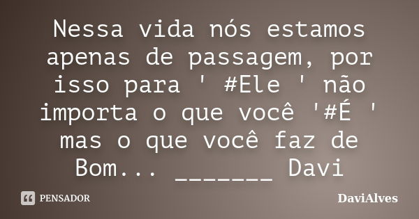 Nessa vida nós estamos apenas de passagem, por isso para ' #Ele ' não importa o que você '#É ' mas o que você faz de Bom... _______ Davi... Frase de DaviAlves.