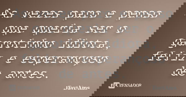 As vezes paro e penso que queria ser o garotinho idiota, feliz e esperançoso de antes.... Frase de DaviAms.