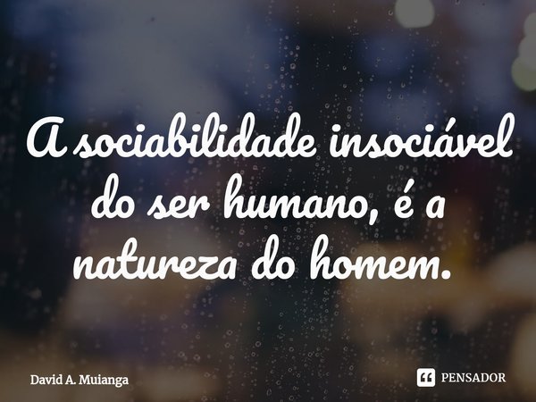 A sociabilidade insociável do ser humano, é a natureza do homem. ⁠... Frase de David A. Muianga.