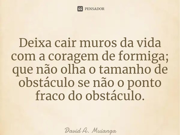 ⁠Deixa cair muros da vida com a coragem de formiga; que não olha o tamanho de obstáculo se não o ponto fraco do obstáculo.... Frase de David A. Muianga.