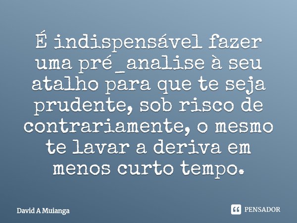 ⁠É indispensável fazer uma pré_analise à seu atalho para que te seja prudente, sob risco de contrariamente, o mesmo te lavar a deriva em menos curto tempo.... Frase de David A Muianga.