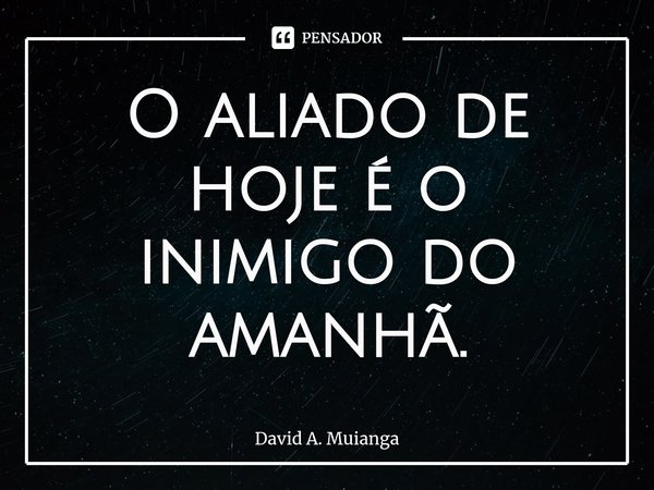 ⁠O aliado de hoje é o inimigo do amanhã.... Frase de David A. Muianga.