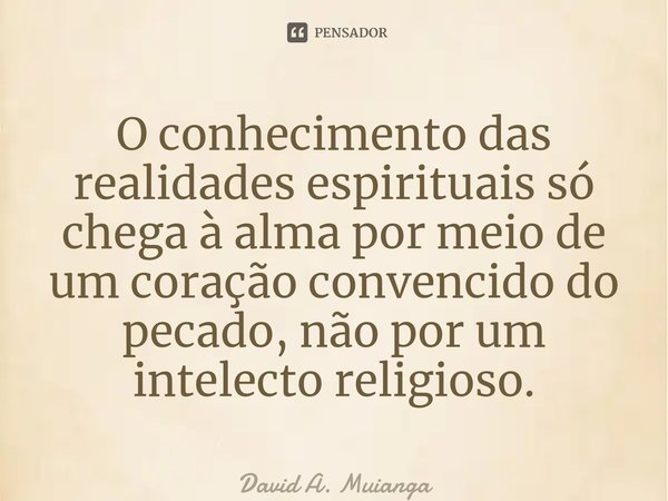 ⁠O conhecimento das realidades espirituais só chega à alma por meio de um coração convencido do pecado, não por um intelecto religioso.... Frase de David A. Muianga.