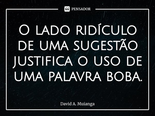 ⁠O lado ridículo de uma sugestão justifica o uso de uma palavra boba.... Frase de David A. Muianga.