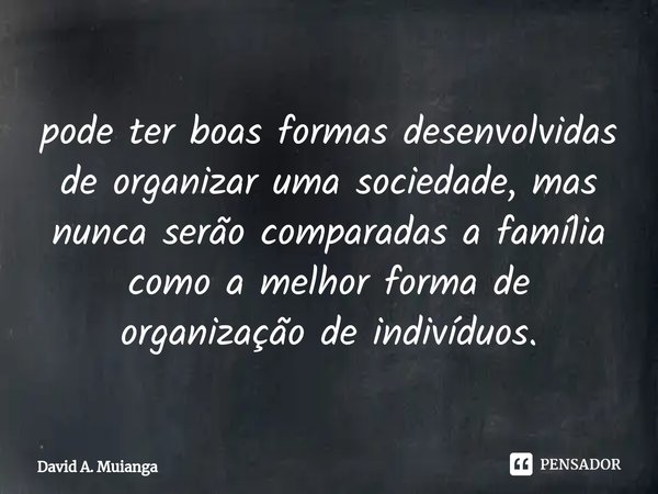 ⁠pode ter boas formas desenvolvidas de organizar uma sociedade, mas nunca serão comparadas a família como a melhor forma de organização de indivíduos.... Frase de David A. Muianga.