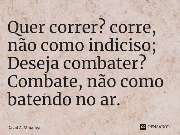 Quer correr? corre, não como indiciso; Deseja combater? Combate, não como batendo no ar.... Frase de David A. Muianga.