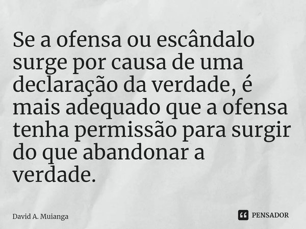 ⁠Se a ofensa ou escândalo surge por causa de uma declaração da verdade, é mais adequado que a ofensa tenha permissão para surgir do que abandonar a verdade.... Frase de David A. Muianga.
