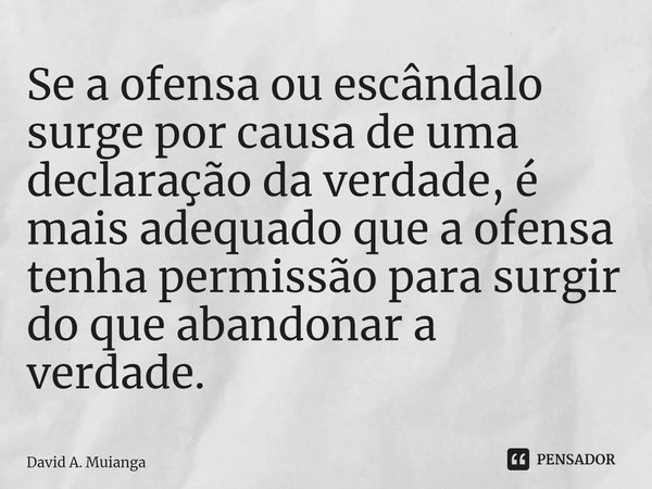 ⁠Se a ofensa ou escândalo surge por causa de uma declaração da verdade, é mais adequado que a ofensa tenha permissão para surgir do que abandonar a verdade.... Frase de David A. Muianga.