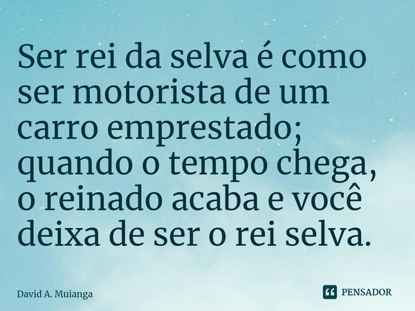 ⁠Ser rei da selva é como ser motorista de um carro emprestado; quando o tempo chega, o reinado acaba e você deixa de ser o rei selva.... Frase de David A. Muianga.