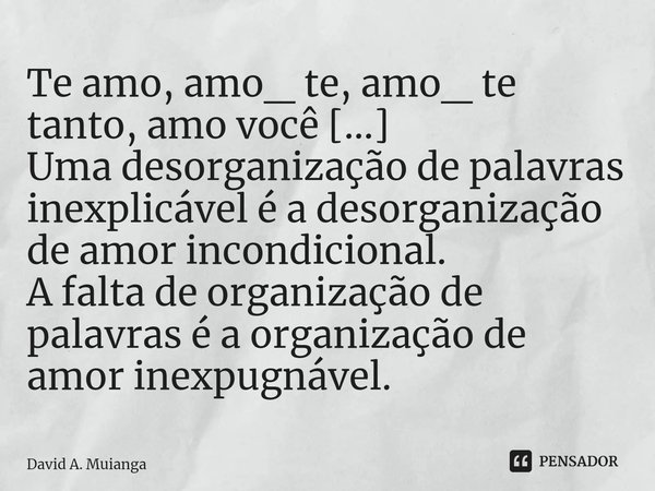 ⁠Te amo, amo_ te, amo_ te tanto, amo você [...]
Uma desorganização de palavras inexplicável é a desorganização de amor incondicional.
A falta de organização de ... Frase de David A. Muianga.