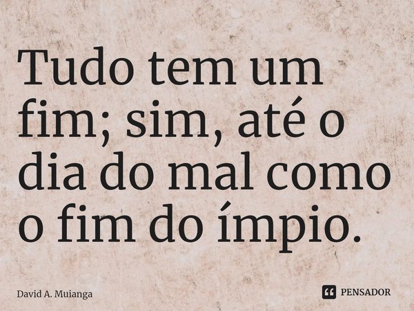 ⁠Tudo tem um fim; sim, até o dia do mal como o fim do ímpio.... Frase de David A. Muianga.