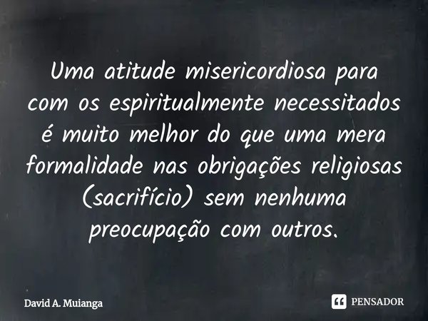 ⁠Uma atitude misericordiosa para com os espiritualmente necessitados é muito melhor do que uma mera formalidade nas obrigações religiosas (sacrifício) sem nenhu... Frase de David A. Muianga.