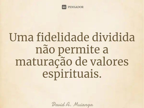 ⁠Uma fidelidade dividida não permite a maturação de valores espirituais.... Frase de David A. Muianga.