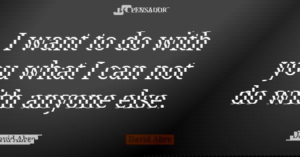 I want to do with you what I can not do with anyone else.... Frase de David Abre.