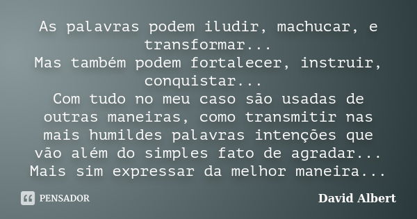 As palavras podem iludir, machucar, e transformar... Mas também podem fortalecer, instruir, conquistar... Com tudo no meu caso são usadas de outras maneiras, co... Frase de David Albert.