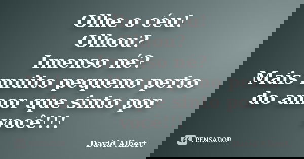 Olhe o céu! Olhou? Imenso né? Mais muito pequeno perto do amor que sinto por você!!!... Frase de David Albert.
