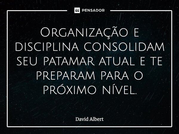 ⁠Organização e disciplina consolidam seu patamar atual e te preparam para o próximo nível.... Frase de David Albert.
