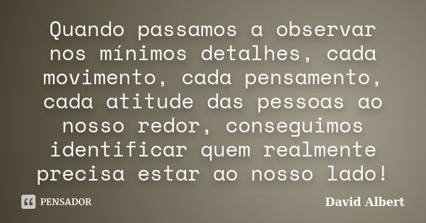 Quando passamos a observar nos mínimos detalhes, cada movimento, cada pensamento, cada atitude das pessoas ao nosso redor, conseguimos identificar quem realment... Frase de David Albert.